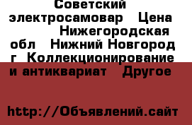 Советский  электросамовар › Цена ­ 1 700 - Нижегородская обл., Нижний Новгород г. Коллекционирование и антиквариат » Другое   